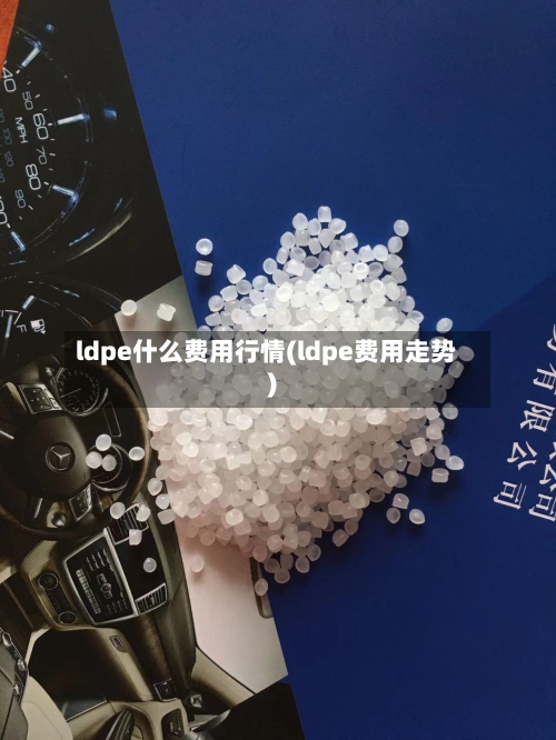 ldpe什么费用行情(ldpe费用走势)-第3张图片