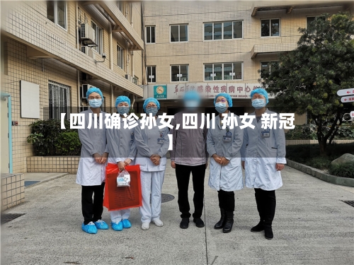 【四川确诊孙女,四川 孙女 新冠】