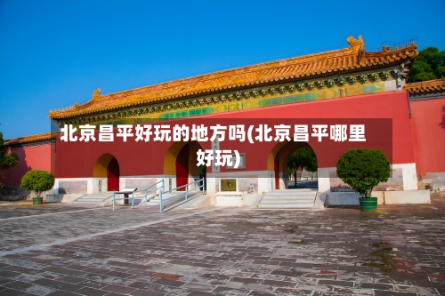 北京昌平好玩的地方吗(北京昌平哪里好玩)-第1张图片