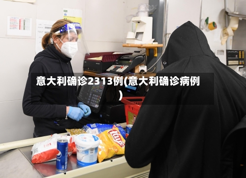 意大利确诊2313例(意大利确诊病例)