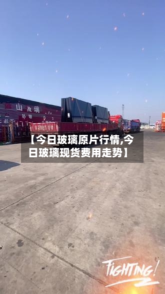 【今日玻璃原片行情,今日玻璃现货费用走势】