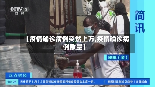 【疫情确诊病例突然上万,疫情确诊病例数量】