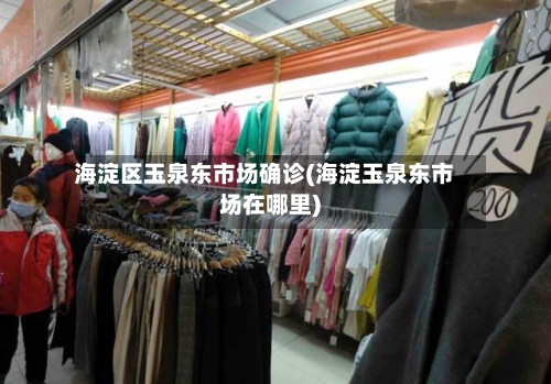 海淀区玉泉东市场确诊(海淀玉泉东市场在哪里)-第2张图片