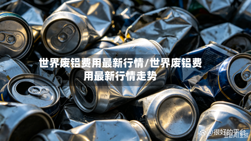 世界废铝费用最新行情/世界废铝费用最新行情走势-第2张图片