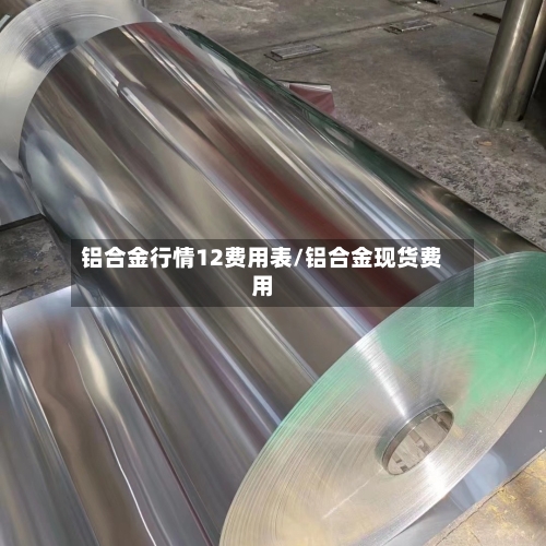 铝合金行情12费用表/铝合金现货费用