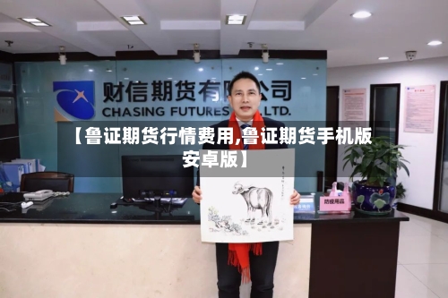 【鲁证期货行情费用,鲁证期货手机版安卓版】