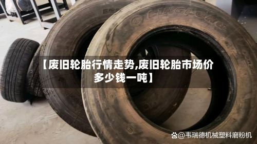 【废旧轮胎行情走势,废旧轮胎市场价多少钱一吨】-第3张图片