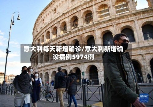 意大利每天新增确诊/意大利新增确诊病例5974例-第2张图片