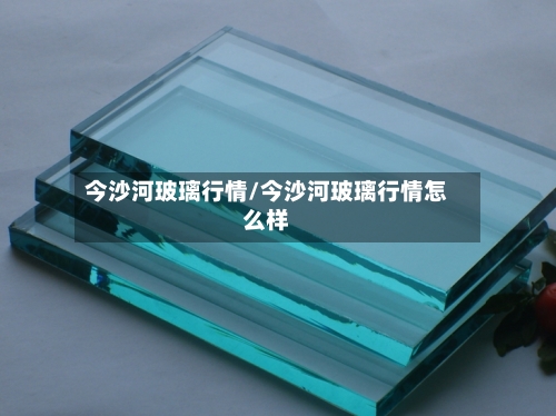 今沙河玻璃行情/今沙河玻璃行情怎么样-第3张图片