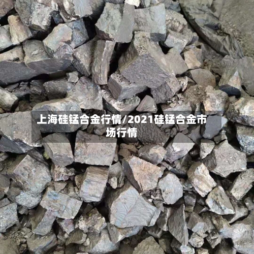 上海硅锰合金行情/2021硅锰合金市场行情-第2张图片