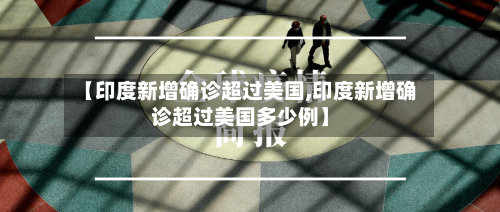 【印度新增确诊超过美国,印度新增确诊超过美国多少例】
