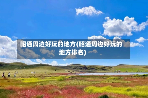昭通周边好玩的地方(昭通周边好玩的地方排名)-第2张图片