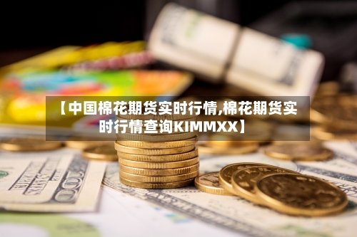 【中国棉花期货实时行情,棉花期货实时行情查询KIMMXX】