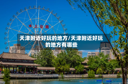 天津附近好玩的地方/天津附近好玩的地方有哪些-第2张图片