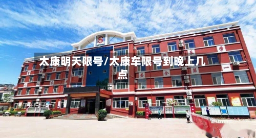 太康明天限号/太康车限号到晚上几点-第3张图片