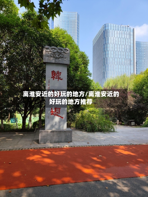 离淮安近的好玩的地方/离淮安近的好玩的地方推荐
