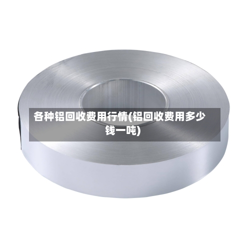 各种铝回收费用行情(铝回收费用多少钱一吨)-第2张图片