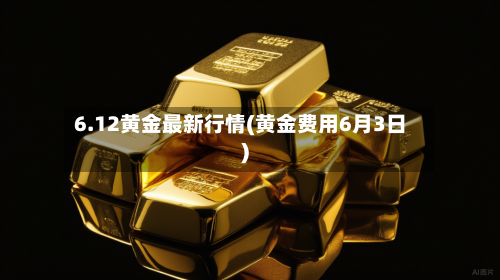 6.12黄金最新行情(黄金费用6月3日)