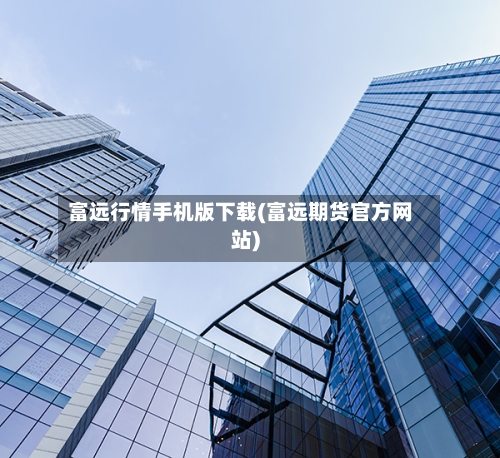 富远行情手机版下载(富远期货官方网站)-第2张图片