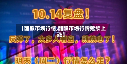 【醋酸市场行情,醋酸市场行情延续上涨】-第2张图片