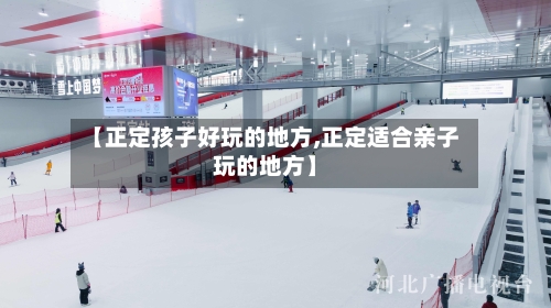 【正定孩子好玩的地方,正定适合亲子玩的地方】