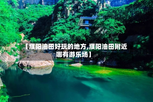 【濮阳油田好玩的地方,濮阳油田附近哪有游乐场】-第2张图片