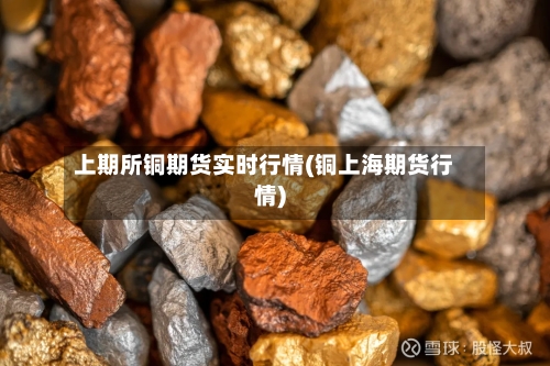 上期所铜期货实时行情(铜上海期货行情)-第2张图片