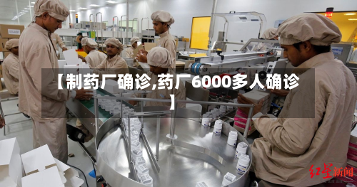 【制药厂确诊,药厂6000多人确诊】-第1张图片
