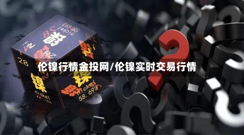 伦镍行情金投网/伦镍实时交易行情-第2张图片