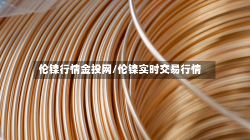 伦镍行情金投网/伦镍实时交易行情-第1张图片