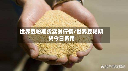 世界豆粉期货实时行情/世界豆粕期货今日费用-第1张图片