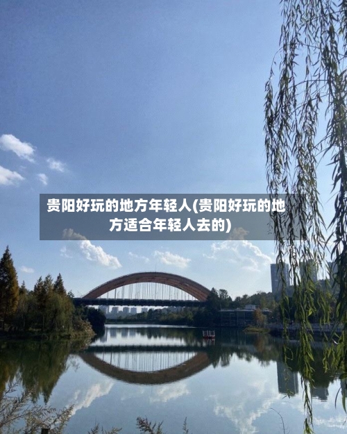 贵阳好玩的地方年轻人(贵阳好玩的地方适合年轻人去的)-第2张图片