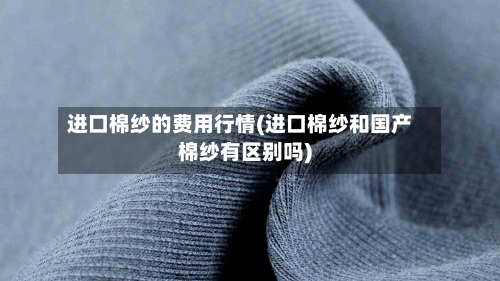 进口棉纱的费用行情(进口棉纱和国产棉纱有区别吗)-第2张图片