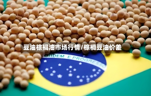 豆油棕榈油市场行情/棕榈豆油价差-第3张图片