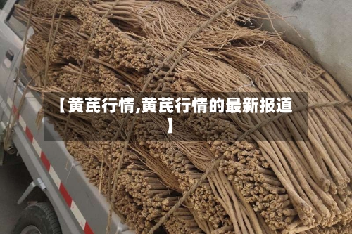 【黄芪行情,黄芪行情的最新报道】