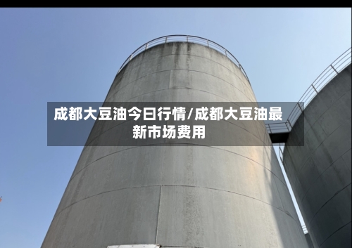 成都大豆油今曰行情/成都大豆油最新市场费用-第3张图片