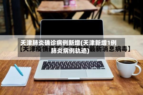 天津肺炎确诊病例新增(天津新增1例肺炎病例轨迹)-第2张图片
