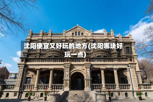 沈阳便宜又好玩的地方(沈阳哪块好玩一点)-第3张图片