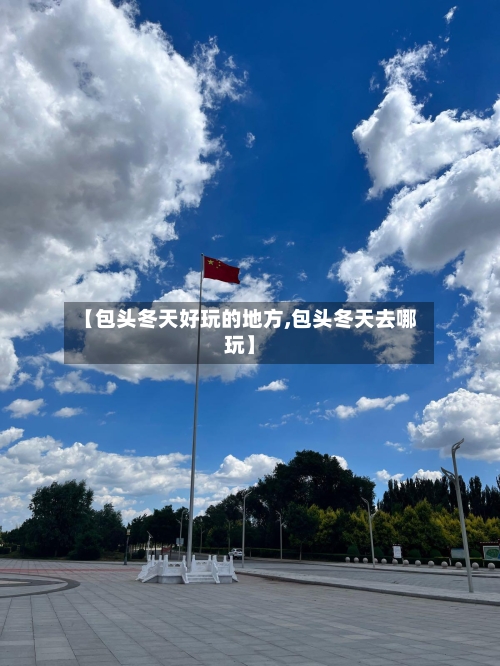 【包头冬天好玩的地方,包头冬天去哪玩】-第3张图片
