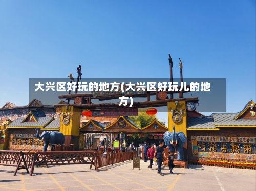 大兴区好玩的地方(大兴区好玩儿的地方)-第2张图片