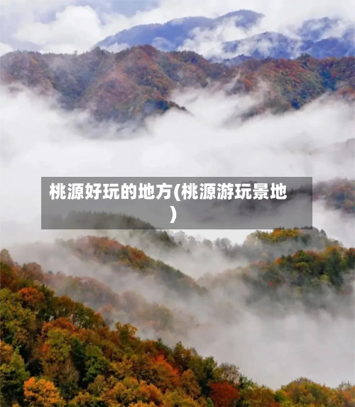 桃源好玩的地方(桃源游玩景地)