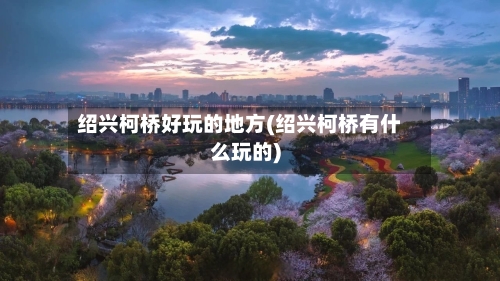 绍兴柯桥好玩的地方(绍兴柯桥有什么玩的)-第3张图片