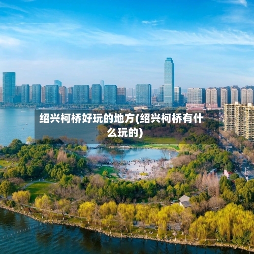 绍兴柯桥好玩的地方(绍兴柯桥有什么玩的)-第2张图片