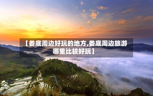 【娄底周边好玩的地方,娄底周边旅游哪里比较好玩】