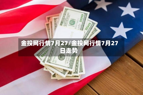 金投网行情7月27/金投网行情7月27日走势-第2张图片