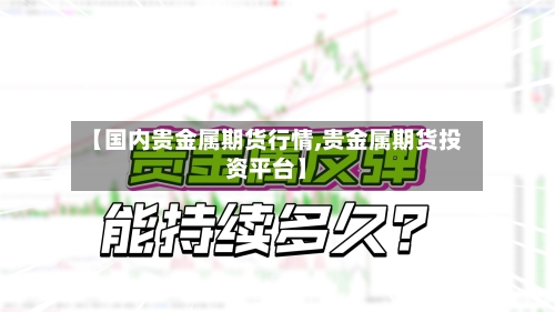【国内贵金属期货行情,贵金属期货投资平台】-第2张图片