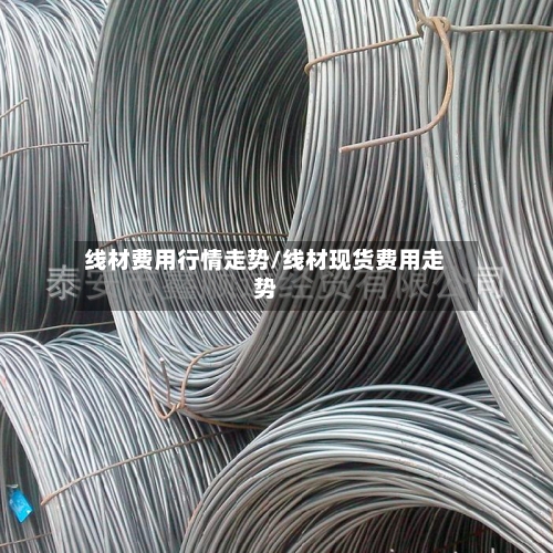 线材费用行情走势/线材现货费用走势-第3张图片