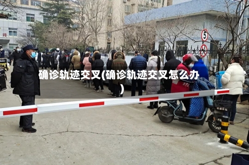确诊轨迹交叉(确诊轨迹交叉怎么办)-第2张图片