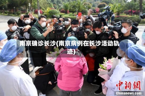 南京确诊长沙(南京病例在长沙活动轨迹)