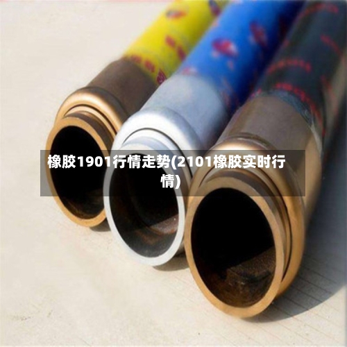 橡胶1901行情走势(2101橡胶实时行情)-第3张图片